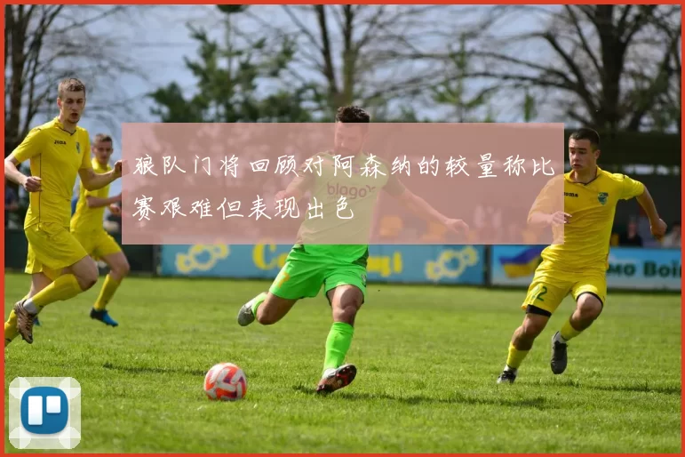 狼队门将回顾对阿森纳的较量称比赛艰难但表现出色