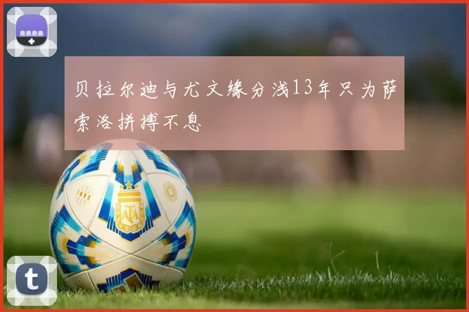 贝拉尔迪与尤文缘分浅13年只为萨索洛拼搏不息