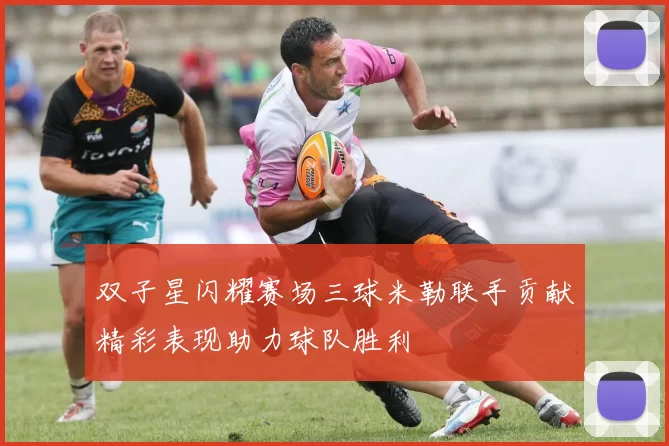 双子星闪耀赛场三球米勒联手贡献精彩表现助力球队胜利