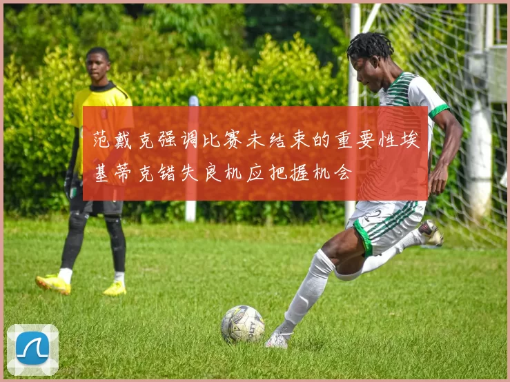范戴克强调比赛未结束的重要性埃基蒂克错失良机应把握机会