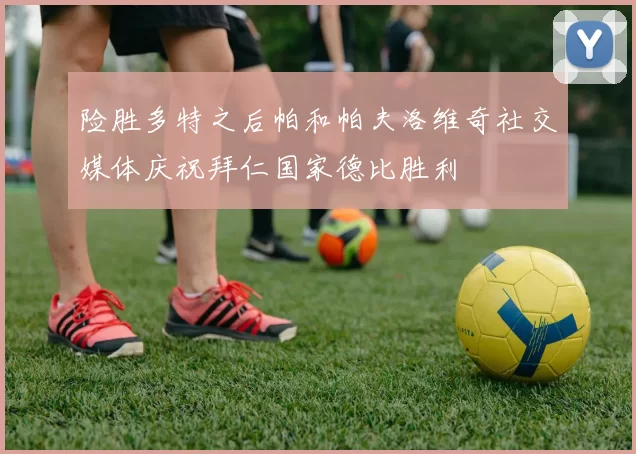 险胜多特之后帕和帕夫洛维奇社交媒体庆祝拜仁国家德比胜利