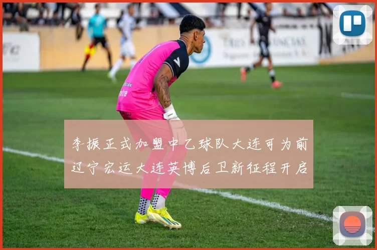 李振正式加盟中乙球队大连可为前辽宁宏运大连英博后卫新征程开启