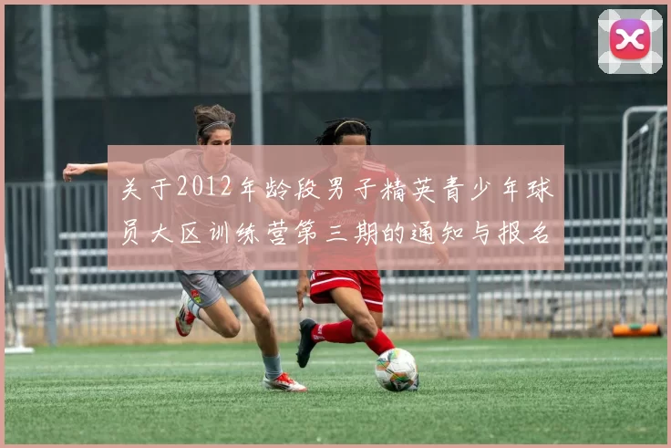 关于2012年龄段男子精英青少年球员大区训练营第三期的通知与报名事项