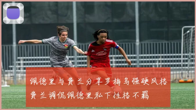 佩德里与费兰分享罗梅乌强硬风格费兰调侃佩德里私下性格不羁
