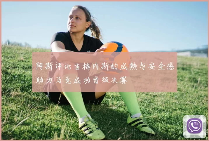 阿斯评论吉梅内斯的成熟与安全感助力马竞成功晋级决赛