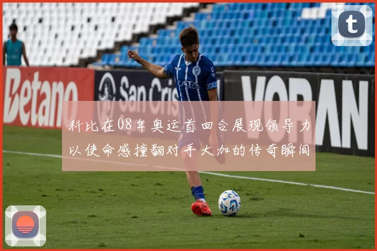 科比在08年奥运首回合展现领导力以使命感撞翻对手大加的传奇瞬间