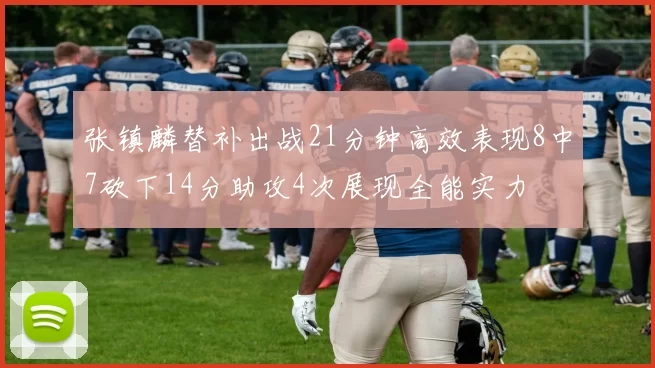 张镇麟替补出战21分钟高效表现8中7砍下14分助攻4次展现全能实力