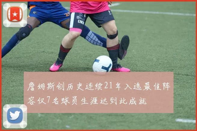 詹姆斯创历史连续21年入选最佳阵容仅7名球员生涯达到此成就
