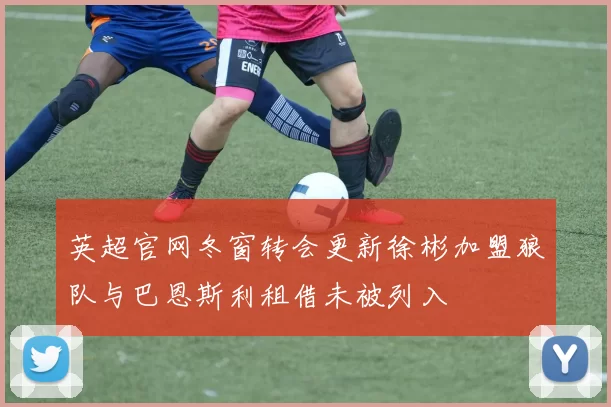 英超官网冬窗转会更新徐彬加盟狼队与巴恩斯利租借未被列入