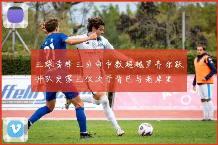 三球黄蜂三分命中数超越罗齐尔跃升队史第三仅次于肯巴与老库里