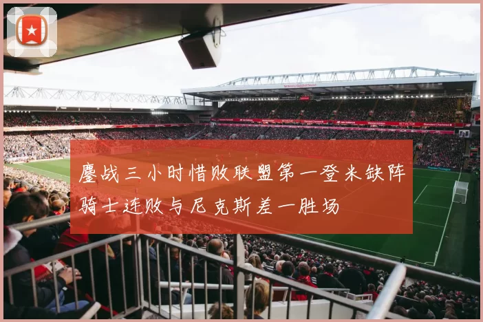 鏖战三小时惜败联盟第一登米缺阵骑士连败与尼克斯差一胜场