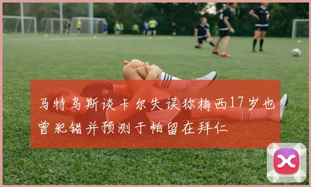 马特乌斯谈卡尔失误称梅西17岁也曾犯错并预测于帕留在拜仁