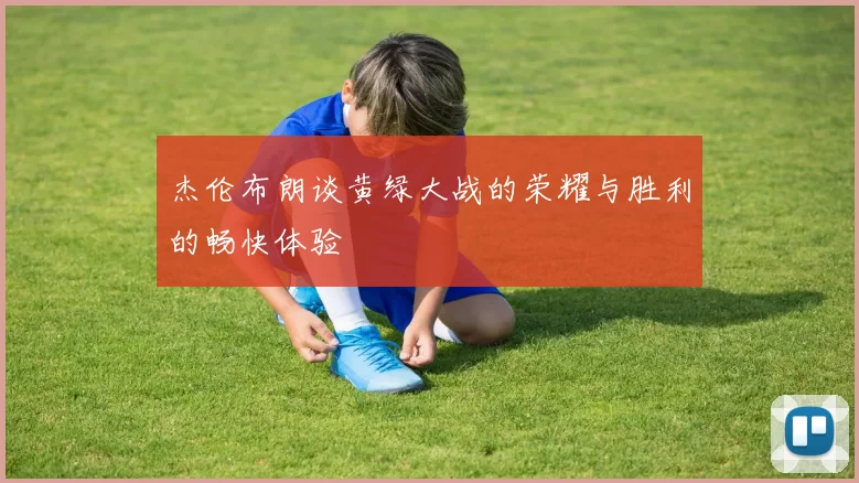 杰伦布朗谈黄绿大战的荣耀与胜利的畅快体验