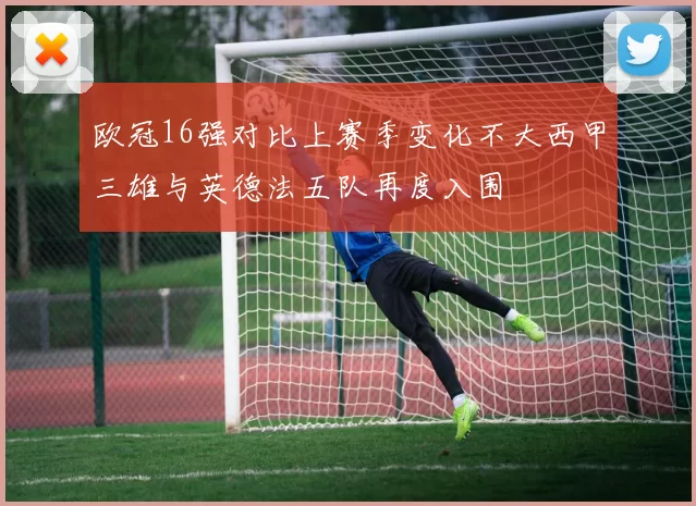 欧冠16强对比上赛季变化不大西甲三雄与英德法五队再度入围
