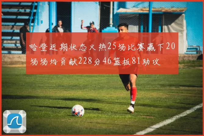 哈登近期状态火热25场比赛赢下20场场均贡献228分46篮板81助攻
