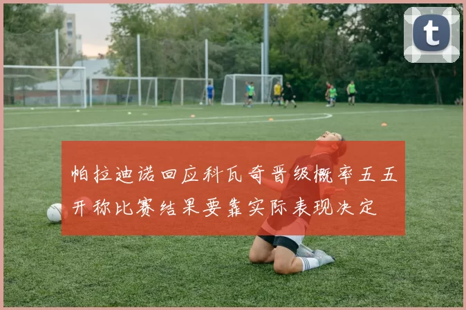 帕拉迪诺回应科瓦奇晋级概率五五开称比赛结果要靠实际表现决定