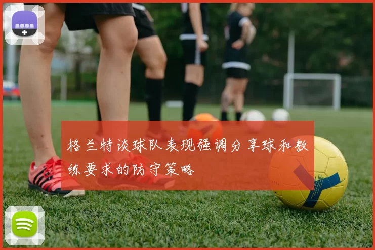 格兰特谈球队表现强调分享球和教练要求的防守策略