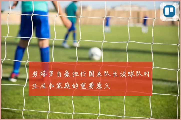 劳塔罗自豪担任国米队长谈球队对生活和家庭的重要意义