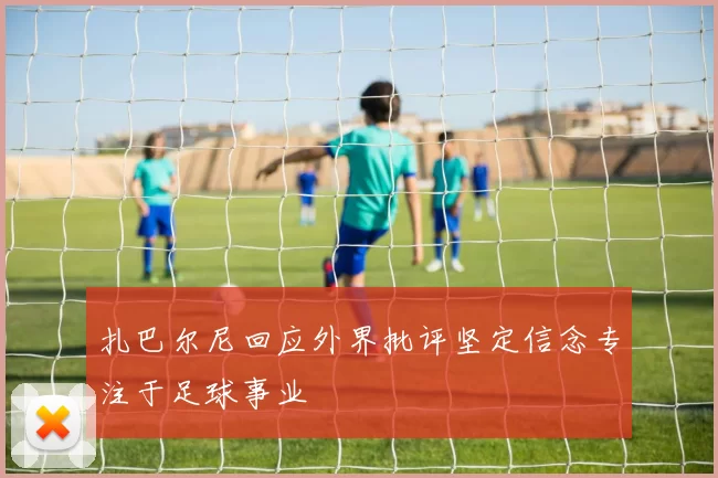 扎巴尔尼回应外界批评坚定信念专注于足球事业
