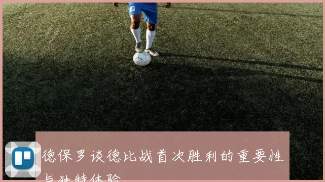 德保罗谈德比战首次胜利的重要性与独特体验