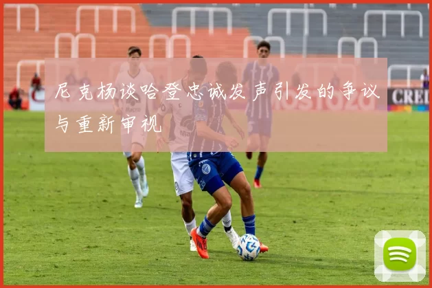 尼克杨谈哈登忠诚发声引发的争议与重新审视