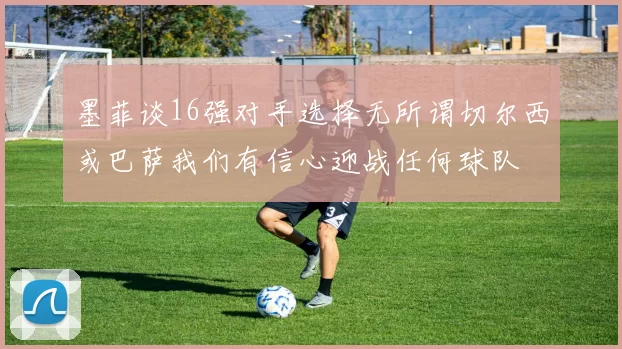 墨菲谈16强对手选择无所谓切尔西或巴萨我们有信心迎战任何球队