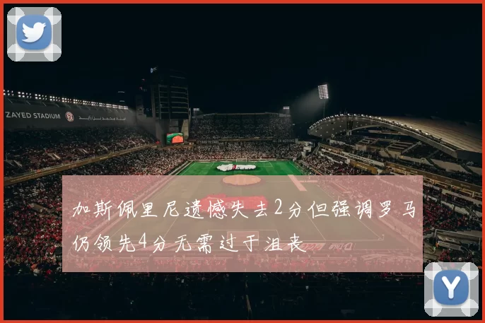 加斯佩里尼遗憾失去2分但强调罗马仍领先4分无需过于沮丧