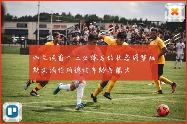 加兰谈首个三分球后的状态调整幽默测试伦纳德的年龄与能力