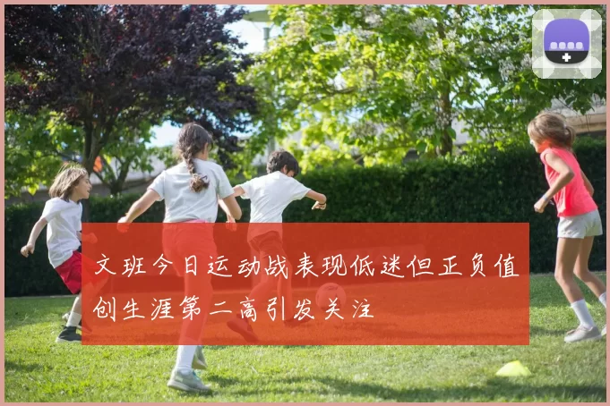 文班今日运动战表现低迷但正负值创生涯第二高引发关注