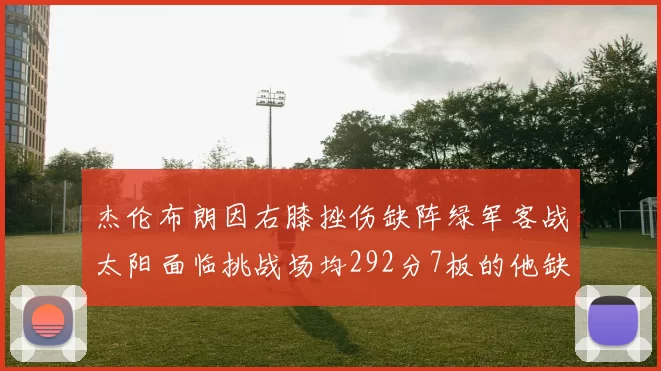 杰伦布朗因右膝挫伤缺阵绿军客战太阳面临挑战场均292分7板的他缺席影响大