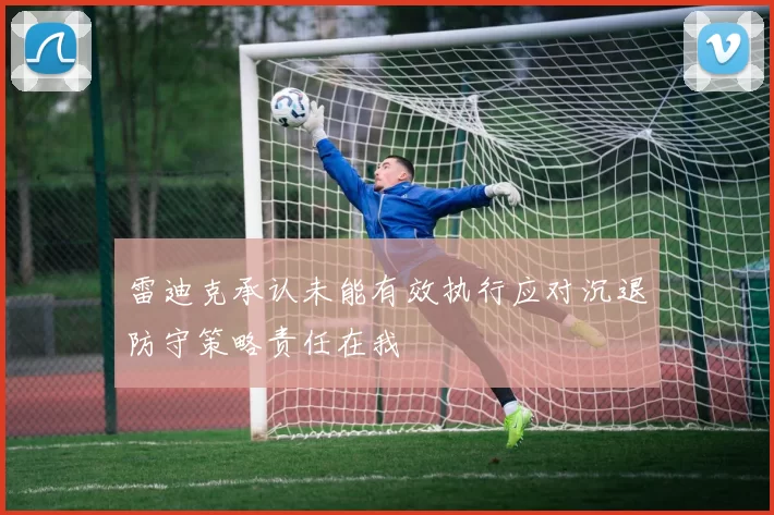 雷迪克承认未能有效执行应对沉退防守策略责任在我