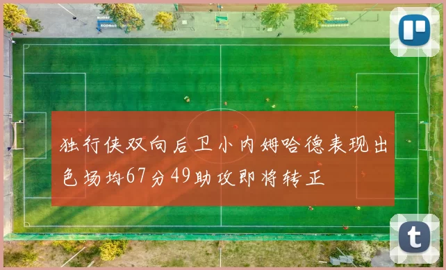 独行侠双向后卫小内姆哈德表现出色场均67分49助攻即将转正